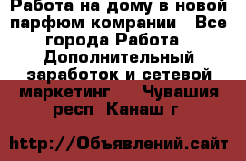 Работа на дому в новой парфюм.комрании - Все города Работа » Дополнительный заработок и сетевой маркетинг   . Чувашия респ.,Канаш г.